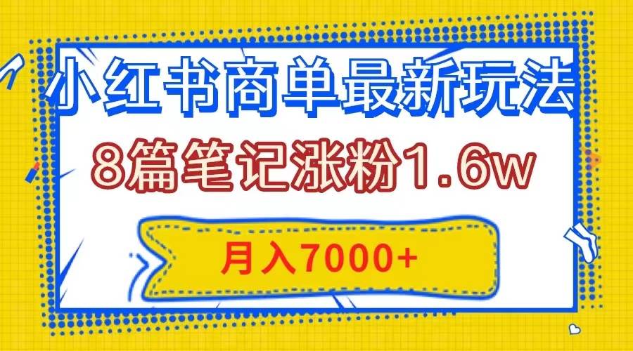 小红书商单最新玩法，8篇笔记涨粉1.6w，几分钟一个笔记，月入7000+-优知网