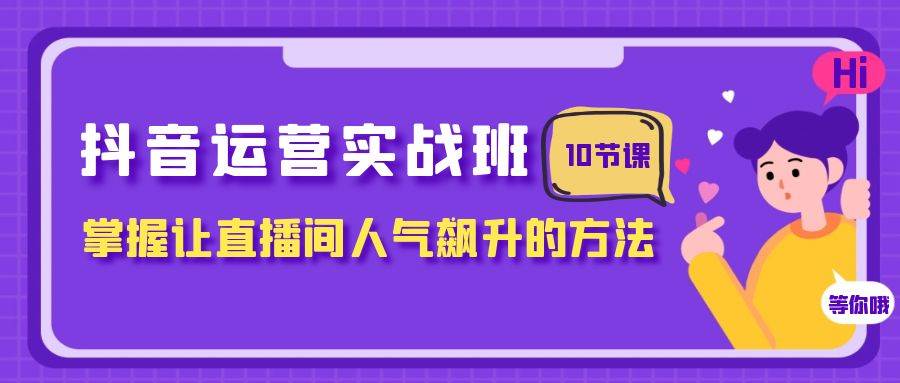 抖音运营实战班，掌握让直播间人气飙升的方法（10节课）-优知网