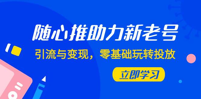 随心推-助力新老号，引流与变现，零基础玩转投放（7节课）-优知网