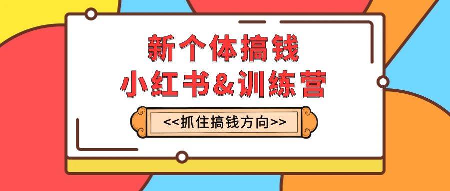 新个体·搞钱-小红书训练营：实战落地运营方法，抓住搞钱方向，每月多搞2w+-优知网