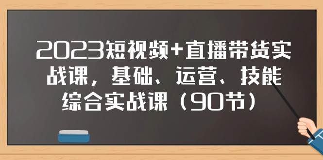 2023短视频+直播带货实战课，基础、运营、技能综合实操课（90节）-优知网