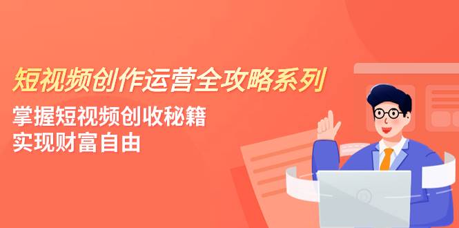 短视频创作运营-全攻略系列，掌握短视频创收秘籍，实现财富自由（4节课）-优知网