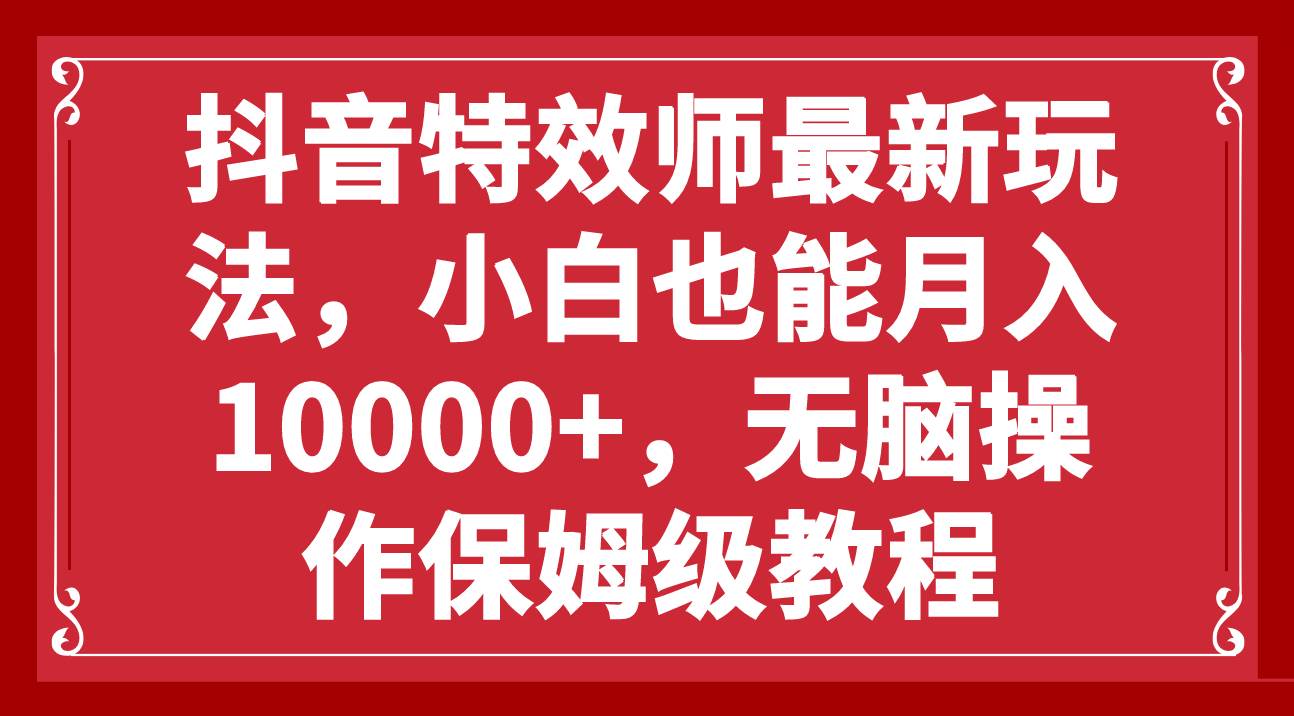 抖音特效师最新玩法，小白也能月入10000+，无脑操作保姆级教程-优知网