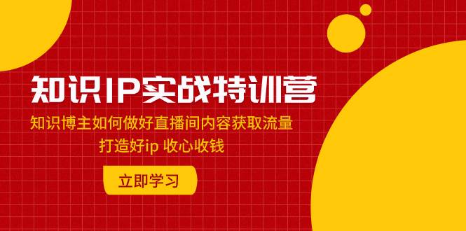 知识IP实战特训营：知识博主如何做好直播间内容获取流量 打造好ip 收心收钱-优知网