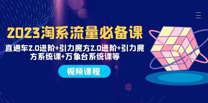 2023淘系流量必备课 直通车2.0进阶+引力魔方2.0进阶+引力魔方系统课+万象台-优知网