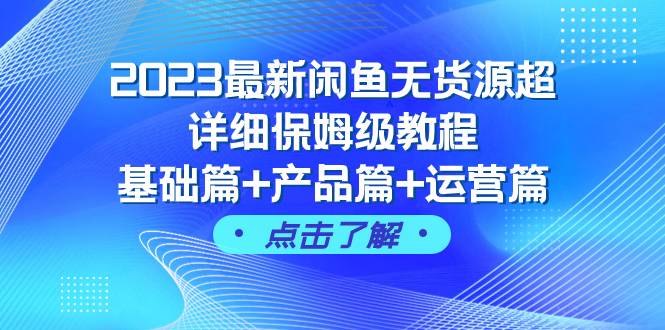 2023最新闲鱼无货源超详细保姆级教程，基础篇+产品篇+运营篇（43节课）-优知网