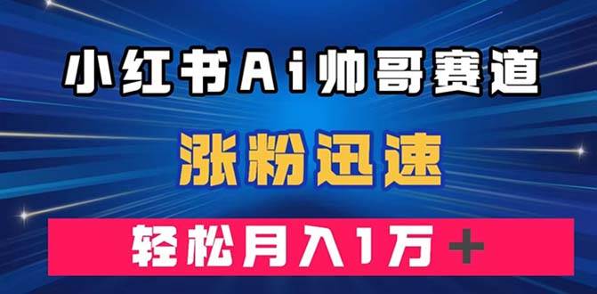 小红书AI帅哥赛道 ，涨粉迅速，轻松月入万元（附软件）-优知网