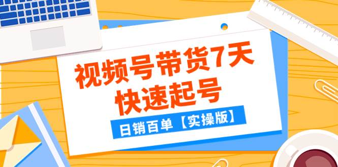 某公众号付费文章：视频号带货7天快速起号，日销百单【实操版】-优知网