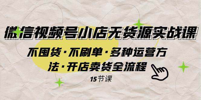 微信视频号小店无货源实战 不囤货·不刷单·多种运营方法·开店卖货全流程-优知网