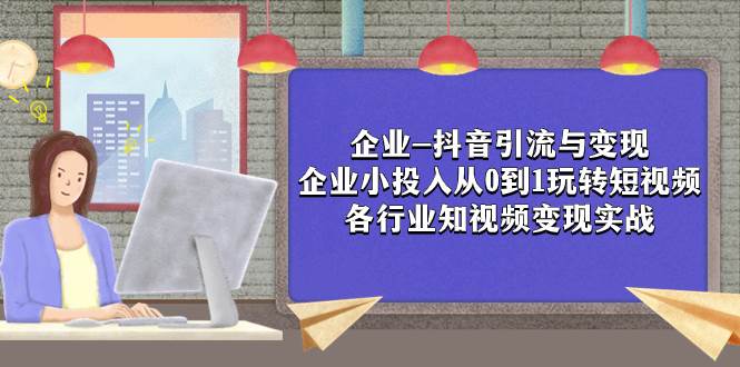 企业-抖音引流与变现：企业小投入从0到1玩转短视频  各行业知视频变现实战-优知网