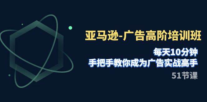 亚马逊-广告高阶培训班，每天10分钟，手把手教你成为广告实战高手（51节）-优知网