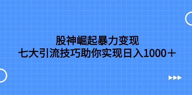 股神崛起暴力变现，七大引流技巧助你日入1000＋，按照流程操作没有经验也可快速上手-优知网