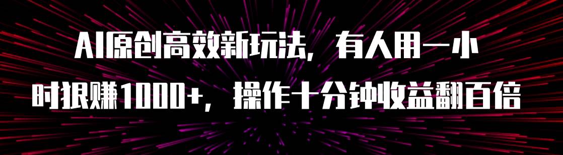 AI原创高效新玩法，有人用一小时狠赚1000+操作十分钟收益翻百倍（附软件）-优知网