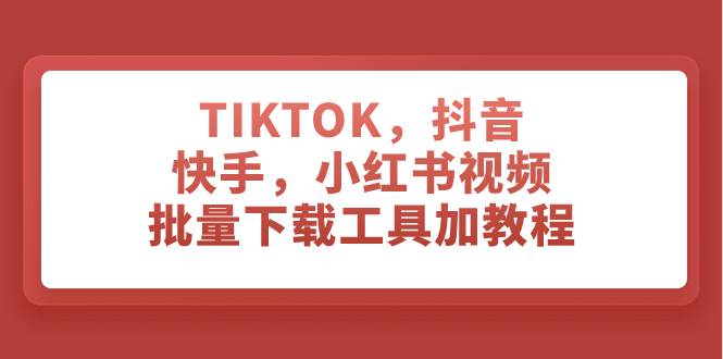 TIKTOK，抖音，快手，小红书视频批量下载工具加教程-优知网