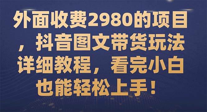 外面收费2980的项目，抖音图文带货玩法详细教程，看完小白也能轻松上手！-优知网