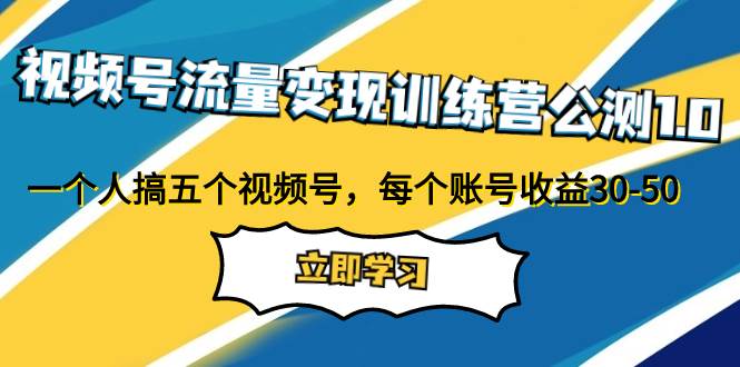 视频号流量变现训练营公测1.0：一个人搞五个视频号，每个账号收益30-50-优知网