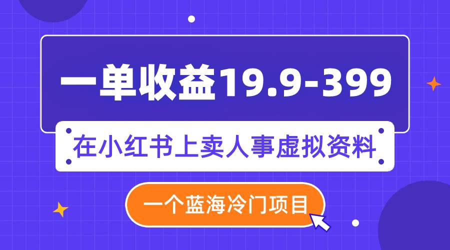 一单收益19.9-399，一个蓝海冷门项目，在小红书上卖人事虚拟资料-优知网