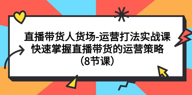 直播带货人货场-运营打法实战课：快速掌握直播带货的运营策略（8节课）-优知网