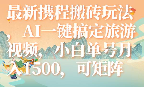 最新携程搬砖玩法，AI一键搞定旅游视频，小白单号月入1500，可矩阵-优知网