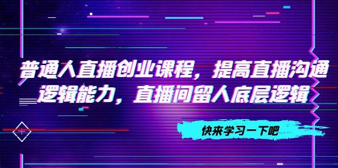 普通人直播创业课程，提高直播沟通逻辑能力，直播间留人底层逻辑（10节）-优知网