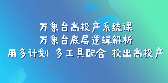 万象台高投产系统课：万象台底层逻辑解析 用多计划 多工具配合 投出高投产-优知网