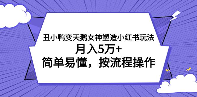 丑小鸭变天鹅女神塑造小红书玩法，月入5万+，简单易懂，按流程操作-优知网