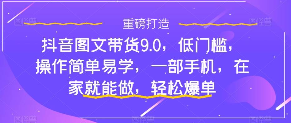 抖音图文带货9.0，低门槛，操作简单易学，一部手机，在家就能做，轻松爆单-优知网