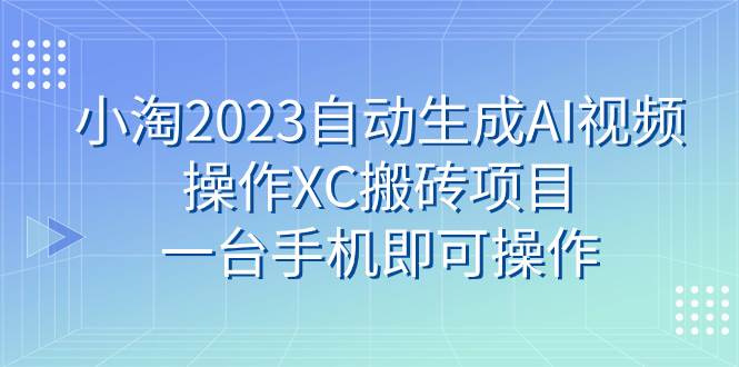 小淘2023自动生成AI视频操作XC搬砖项目，一台手机即可操作-优知网