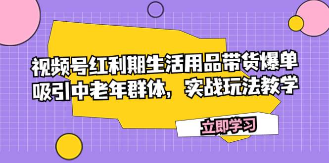 视频号红利期生活用品带货爆单，吸引中老年群体，实战玩法教学-优知网