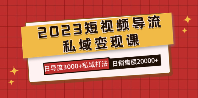 2023短视频导流·私域变现课，日导流3000+私域打法  日销售额2w+-优知网