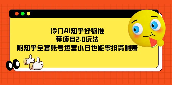 冷门AI知乎好物推荐项目2.0玩法，附知乎全套账号运营，小白也能零投资躺赚-优知网