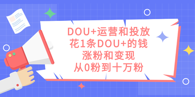 DOU+运营和投放，花1条DOU+的钱，涨粉和变现，从0粉到十万粉-优知网