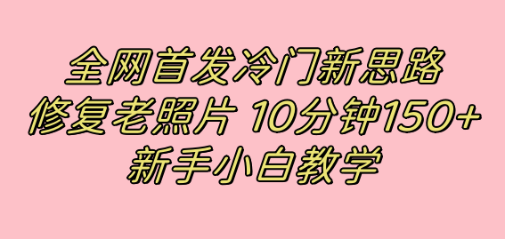 全网首发冷门新思路，修复老照片，10分钟收益150+，适合新手操作的项目-优知网