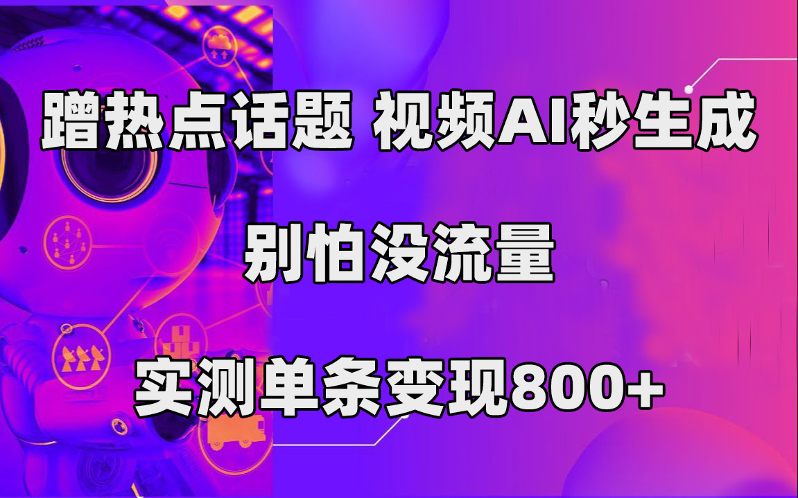 蹭热点话题，视频AI秒生成，别怕没流量，实测单条变现800+-优知网