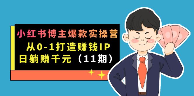 小红书博主爆款实操营·第11期：从0-1打造赚钱IP，日躺赚千元，9月完结新课-优知网