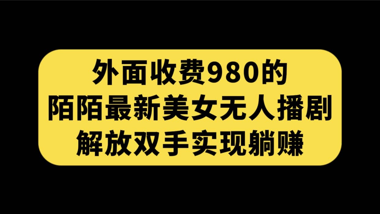 外面收费980陌陌最新美女无人播剧玩法 解放双手实现躺赚（附100G影视资源）-优知网