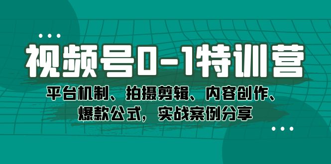 视频号0-1特训营：平台机制、拍摄剪辑、内容创作、爆款公式，实战案例分享-优知网