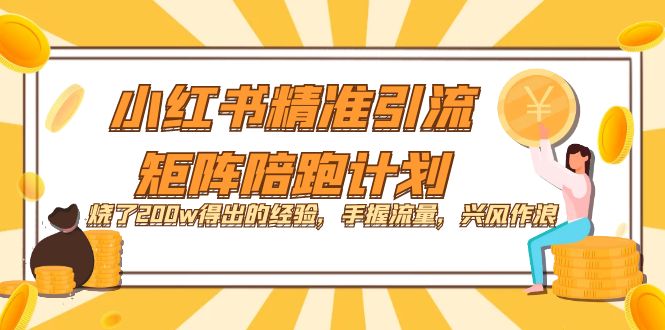 小红书精准引流·矩阵陪跑计划：烧了200w得出的经验，手握流量，兴风作浪！-优知网