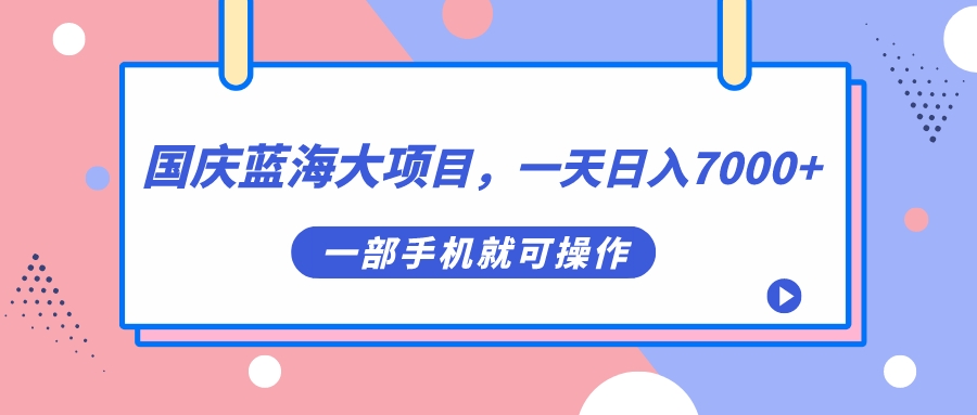 国庆蓝海大项目，一天日入7000+，一部手机就可操作-优知网