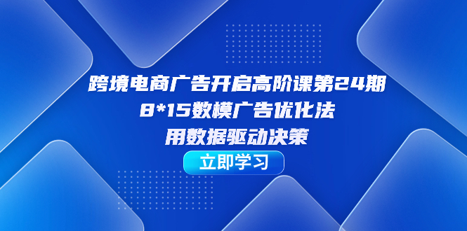 跨境电商-广告开启高阶课第24期，8*15数模广告优化法，用数据驱动决策-优知网