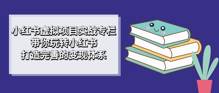 小红书虚拟项目实战专栏，带你玩转小红书，打造完善的变现体系-优知网