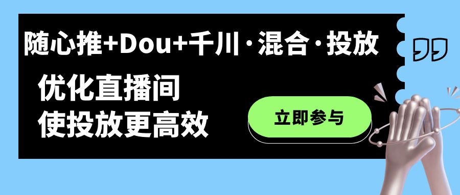 随心推+Dou+千川·混合·投放新玩法，优化直播间使投放更高效-优知网