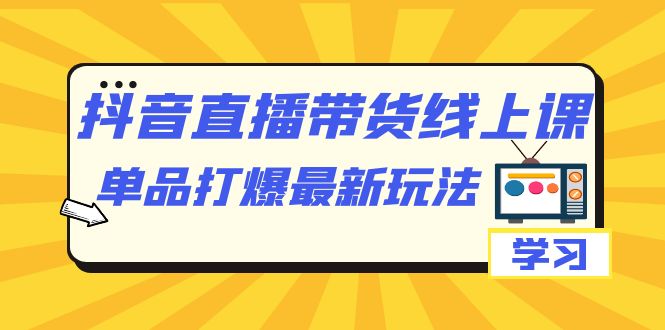 抖音·直播带货线上课，单品打爆最新玩法（12节课）-优知网