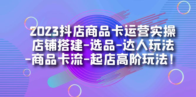 2023抖店商品卡运营实操：店铺搭建-选品-达人玩法-商品卡流-起店高阶玩玩-优知网