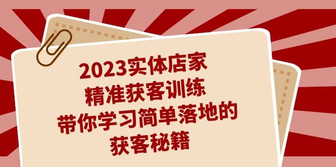 2023实体店家精准获客训练，带你学习简单落地的获客秘籍（27节课）-优知网