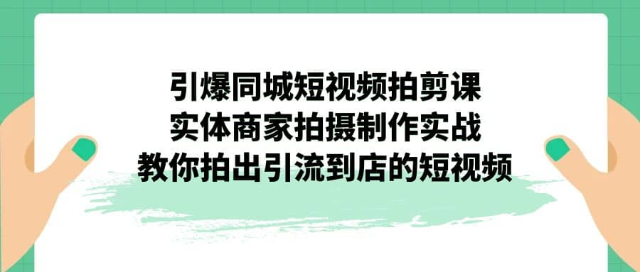 引爆同城-短视频拍剪课：实体商家拍摄制作实战，教你拍出引流到店的短视频-优知网