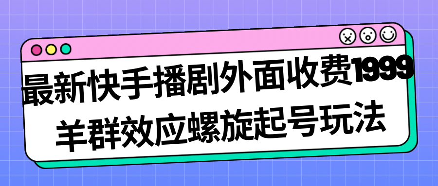 最新快手播剧外面收费1999羊群效应螺旋起号玩法配合流量日入几百完全没问题-优知网