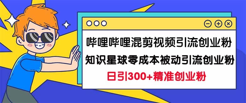 哔哩哔哩混剪视频引流创业粉日引300+知识星球零成本被动引流创业粉一天300+-优知网