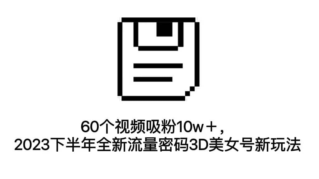 60个视频吸粉10w＋，2023下半年全新流量密码3D美女号新玩法（教程+资源）-优知网