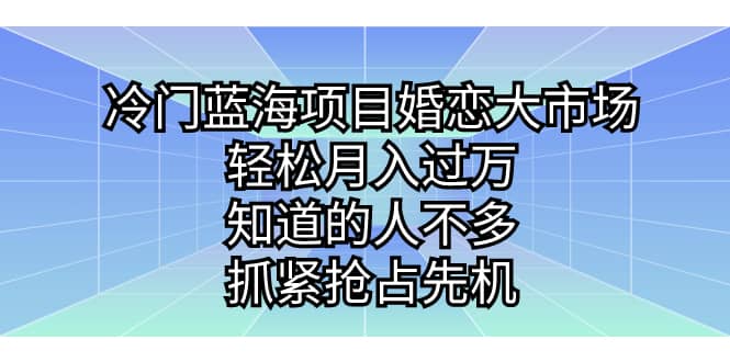 冷门蓝海项目婚恋大市场，轻松月入过万，知道的人不多，抓紧抢占先机-优知网